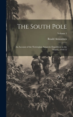The South Pole: An Account of the Norwegian Antarctic Expedition in the "Fram", 1910-12; Volume 1 by Amundsen, Roald 1872-1928
