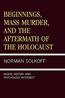 Beginnings, Mass Murder, and Aftermath of the Holocaust: Where History and Psychology Intersect by Solkoff, Norman
