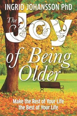 The Joy of Being Older: Make the Rest of Your Life the Best of Your Life by Johansson, Ingrid