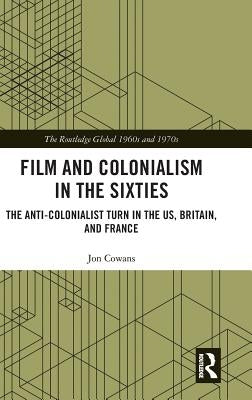 Film and Colonialism in the Sixties: The Anti-Colonialist Turn in the Us, Britain, and France by Cowans, Jon