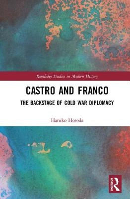 Castro and Franco: The Backstage of Cold War Diplomacy by Hosoda, Haruko