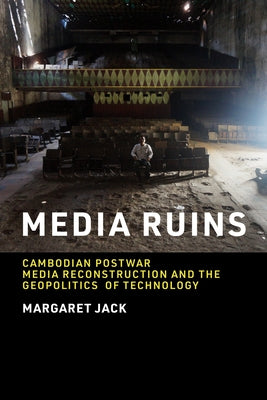 Media Ruins: Cambodian Postwar Media Reconstruction and the Geopolitics of Technology by Jack, Margaret