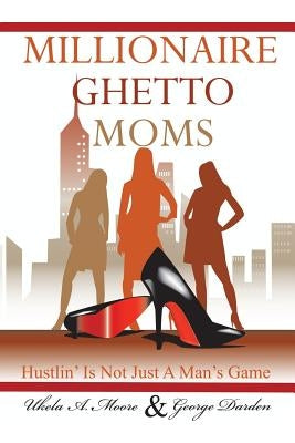 Millionaire Ghetto Moms: Hustling Is Not Just a Man's Game by Moore, Ukela a.