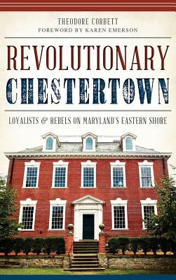 Revolutionary Chestertown: Loyalists & Rebels on Maryland's Eastern Shore by Corbett, Theodore