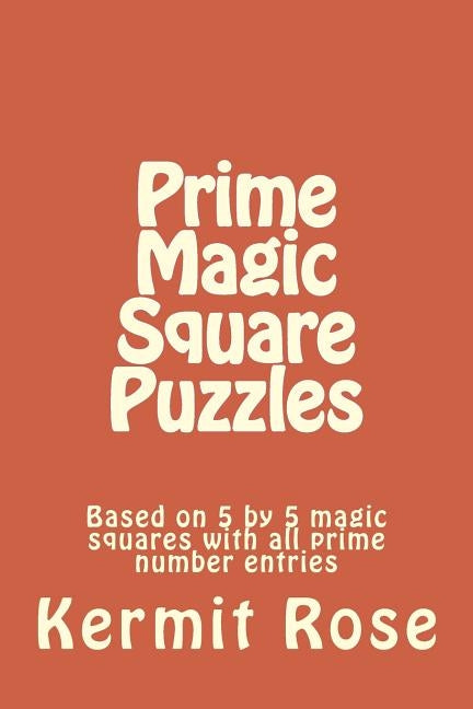 Prime Magic Square Puzzles: Based on 5 by 5 magic squares with all prime number entries by Rose, Kermit