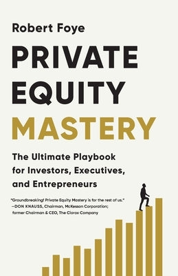 Private Equity Mastery: The Ultimate Playbook for Investors, Executives, and Entrepreneurs by Foye, Robert