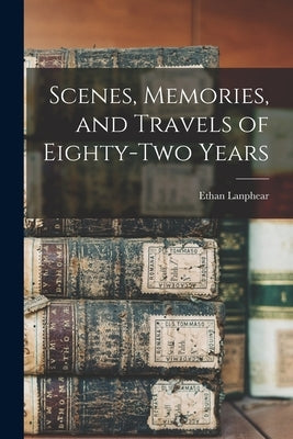 Scenes, Memories, and Travels of Eighty-Two Years by Lanphear, Ethan