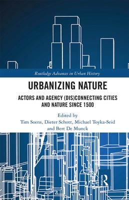 Urbanizing Nature: Actors and Agency (Dis)Connecting Cities and Nature Since 1500 by Soens, Tim