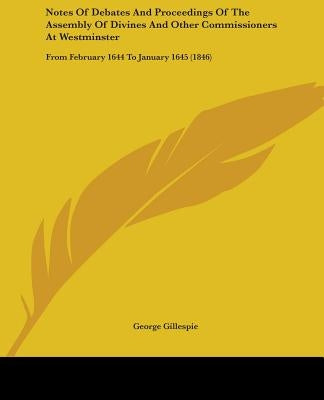 Notes Of Debates And Proceedings Of The Assembly Of Divines And Other Commissioners At Westminster: From February 1644 To January 1645 (1846) by Gillespie, George