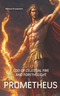 Prometheus: God of Celestial Fire and Forethought by Plaisance, Monte