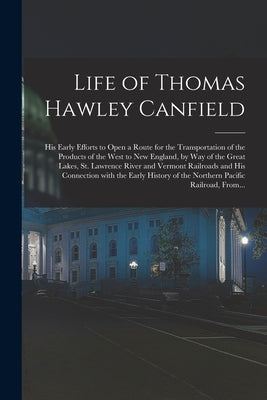 Life of Thomas Hawley Canfield [microform]: His Early Efforts to Open a Route for the Transportation of the Products of the West to New England, by Wa by Anonymous