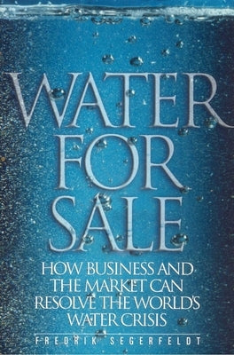 Water for Sale: How Business and the Market Can Resolve the World's Water Crisis by Segerfeldt, Fedrik