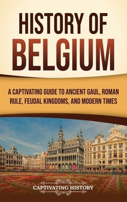 History of Belgium: A Captivating Guide to Ancient Gaul, Roman Rule, Feudal Kingdoms, and Modern Times by History, Captivating