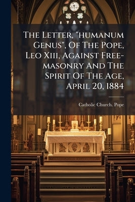 The Letter, "humanum Genus", Of The Pope, Leo Xiii, Against Free-masonry And The Spirit Of The Age, April 20, 1884 by Catholic Church Pope (1878-1903 Le
