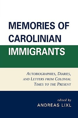 Memories of Carolinian Immigrants: Autobiographies, Diaries, and Letters from Colonial Times to the Present by LIXL, Andreas