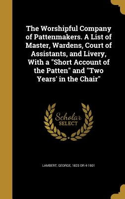 The Worshipful Company of Pattenmakers. A List of Master, Wardens, Court of Assistants, and Livery, With a "Short Account of the Patten" and "Two Year by Lambert, George 1823 or 4-1901