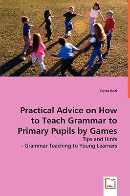 Practical Advice on How to Teach Grammar to Primary Pupils by Games by Bori, Petra