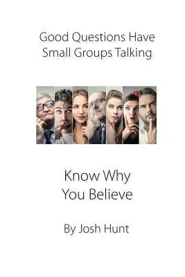 Good Questions Have small Groups Talking -- Know Why You Believe by Hunt, Josh