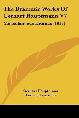 The Dramatic Works Of Gerhart Hauptmann V7: Miscellaneous Dramas (1917) by Hauptmann, Gerhart