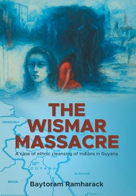 The Wismar Massacre: A case of ethnic cleansing of Indians in Guyana by Ramharack, Baytoram