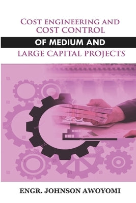 Cost Engineering and Cost Control of Medium and Large Capital Project by Awoyomi, Johnson