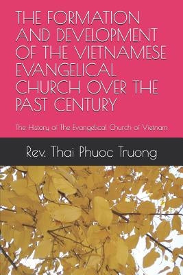 The Formation and Development of the Vietnamese Evangelical Church Over the Past Century: The History of the Evangelical Church of Vietnam by Thai, Truong Phuoc