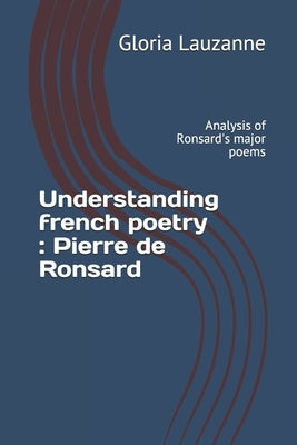 Understanding french poetry: Pierre de Ronsard: Analysis of Ronsard's major poems by Lauzanne, Gloria
