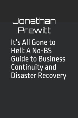 It's All Gone to Hell: A No-BS Guide to Business Continuity and Disaster Recovery by Prewitt, Jonathan