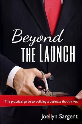 Beyond the Launch: The practical guide to building a business that thrives by Sargent, Joellyn