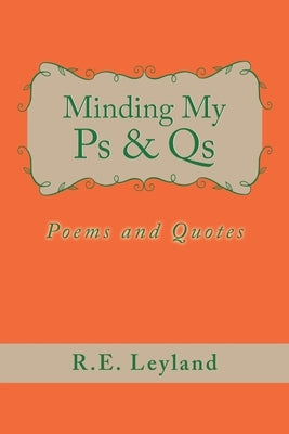 Minding My Ps & Qs: Poems and Quotes by Leyland, R. E.
