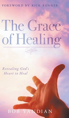 The Grace of Healing: Revealing God's Heart to Heal by Yandian, Bob