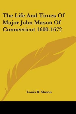 The Life And Times Of Major John Mason Of Connecticut 1600-1672 by Mason, Louis B.