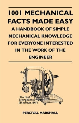 1001 Mechanical Facts Made Easy - A Handbook Of Simple Mechanical Knowledge For Everyone Interested In The Work Of The Engineer by Marshall, Percival
