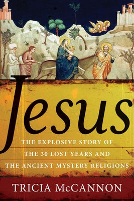 Jesus: The Explosive Story of the Thirty Lost Years and the Ancient Mystery Religions by McCannon, Tricia