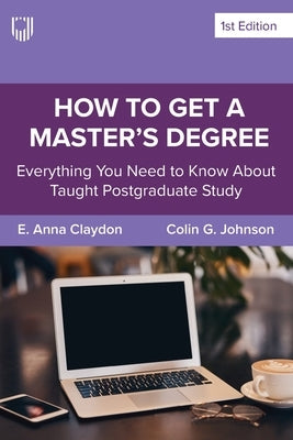 How to Get a Master's Degree: Everything you need to know about taught postgraduate study by Claydon, Anna