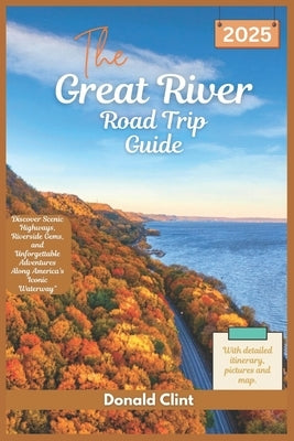The Great River Road trip Guide 2025: Discover Scenic Highways, Riverside Gems, and Unforgettable Adventures Along America's Iconic Waterway by Clint, Donald
