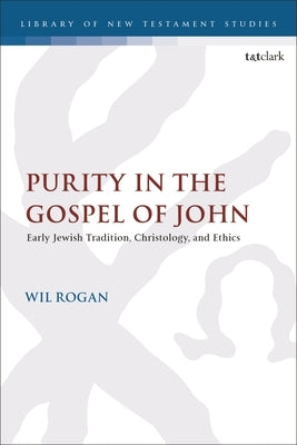 Purity in the Gospel of John: Early Jewish Tradition, Christology, and Ethics by Rogan, Wil