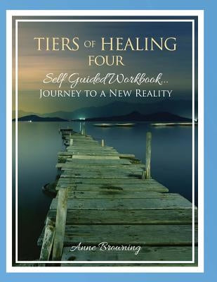 Tiers of Healing IV Self Guided Workbook...Journey to a New Reality by Browning, Anne