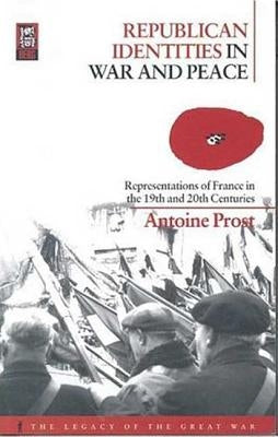 Republican Identities in War and Peace: Representations of France in the Nineteenth and Twentieth Centuries by Prost, Antoine