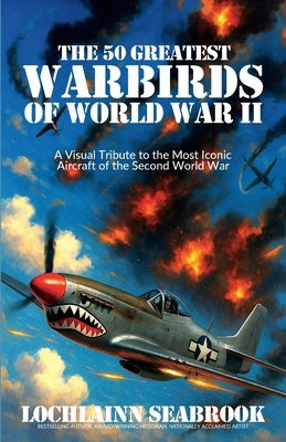 The 50 Greatest Warbirds of World War II: A Visual Tribute to the Most Iconic Aircraft of the Second World War by Seabrook, Lochlainn
