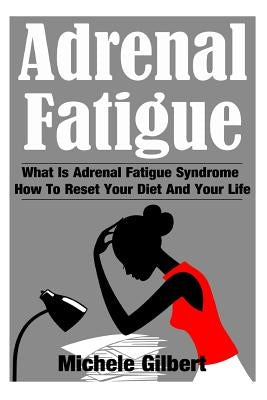 Adrenal Fatigue: What Is Adrenal Fatigue Syndrome And How To Reset Your Diet And Your Life by Gilbert, Michele