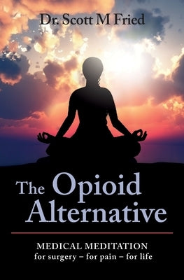The Opioid Alternative: Medical Meditation For Surgery-For Pain-For Life by Fried, Scott M.