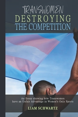 Transwomen Destroying the Competition: An Essay showing how Transwomen have an Unfair Advantage in Women's Only Sports by Schwartz, Liam