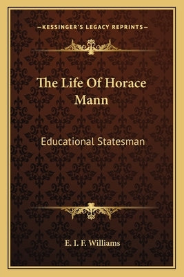 The Life of Horace Mann: Educational Statesman by Williams, E. I. F.