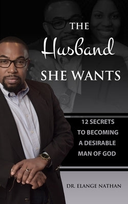 The Husband She Wants: 12 Secrets to Becoming a Desirable Man of God by Nathan, Elange