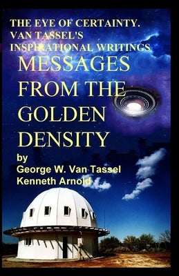 THE EYE OF CERTAINTY. VAN TASSEL'S INSPIRATIONAL WRITINGS Messages from the Golden Density: Given Through G. W. Van Tassel by Van Tassel, George W.