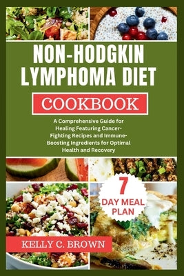 Non-Hodgkin Lymphoma Diet Cookbook: A Comprehensive Guide for Healing Featuring Cancer-Fighting Recipes and Immune-Boosting Ingredients for Optimal He by Brown, Kelly C.