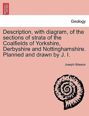 Description, with Diagram, of the Sections of Strata of the Coalfields of Yorkshire, Derbyshire and Nottinghamshire. Planned and Drawn by J. I. by Ibbeson, Joseph