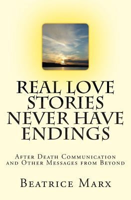 Real Love Stories Never Have Endings: After Death Communication and Other Messages from Beyond by Marx, Beatrice D.