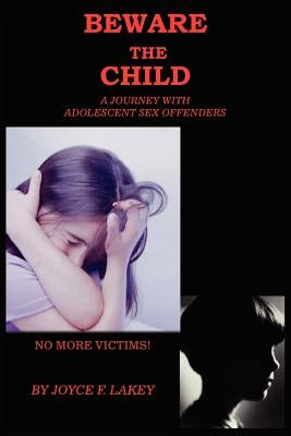 Beware the Child: A Journey with Adolescent Sex Offenders by Lakey, Joyce F.